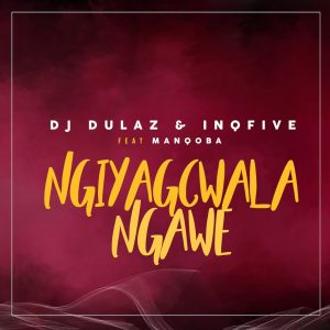 Dj Dulaz & Inqfive - Ngiyagcwala Ngawe (feat. Manqoba), new afro house, afro house 2019, latest sa music, latest afro house songs, house music download