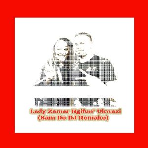 Lady Zamar - Ngifun' Ukwazi (Sam De DJ Remake)