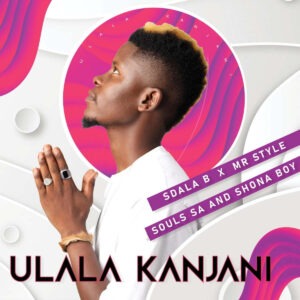 Sdala B - Ulala Kanjan (feat. Mr Style, Shona boy & J Souls SA)