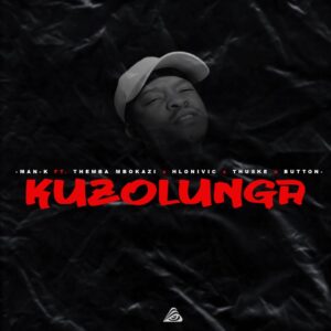 Man-K - Kuzolunga (feat. Themba Mbokazi, Hlonivic, Thuske SA & Button)