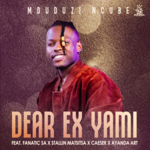 Mduduzi Ncube - Dear Ex Yami (feat. Fanatic SA, Stallin Matsitsa, Caeser & Ayanda Art)