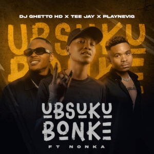 DJ Ghetto HD, Tee Jay & PlayNevig - Ubsuku Bonke (feat. Nonka)